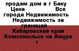 продам дом в г.Баку › Цена ­ 5 500 000 - Все города Недвижимость » Недвижимость за границей   . Хабаровский край,Комсомольск-на-Амуре г.